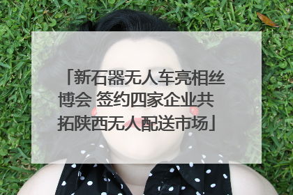 新石器无人车亮相丝博会 签约四家企业共拓陕西无人配送市场