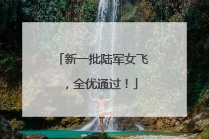 新一批陆军女飞，全优通过！