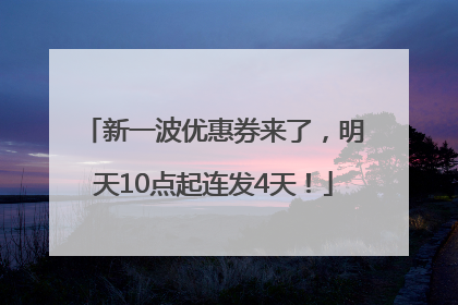 新一波优惠券来了，明天10点起连发4天！