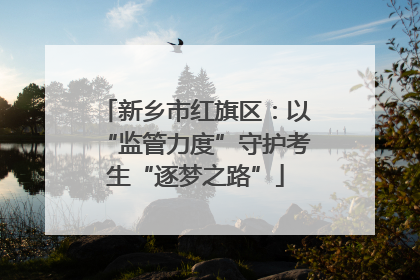新乡市红旗区：以“监管力度”守护考生“逐梦之路”