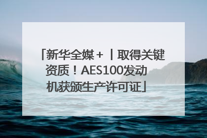 新华全媒＋丨取得关键资质！AES100发动机获颁生产许可证