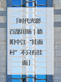 时代光影 百部川扬｜德阳中江“挂面村”不只有挂面