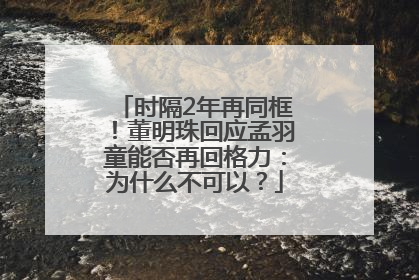 时隔2年再同框！董明珠回应孟羽童能否再回格力：为什么不可以？