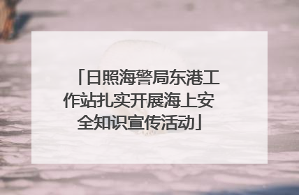 日照海警局东港工作站扎实开展海上安全知识宣传活动