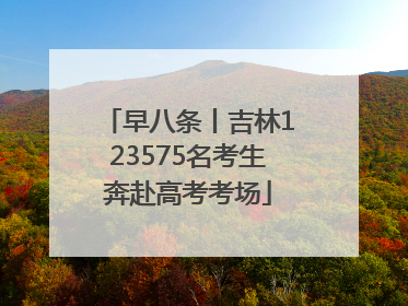 早八条丨吉林123575名考生奔赴高考考场