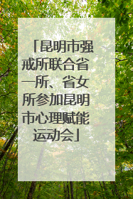 昆明市强戒所联合省一所、省女所参加昆明市心理赋能运动会