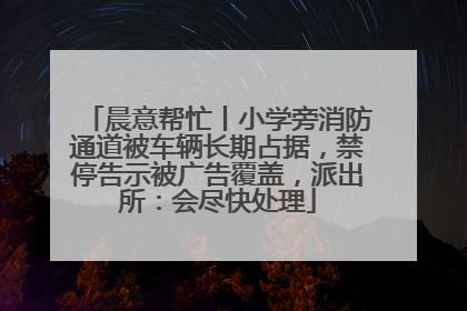 晨意帮忙丨小学旁消防通道被车辆长期占据，禁停告示被广告覆盖，派出所：会尽快处理