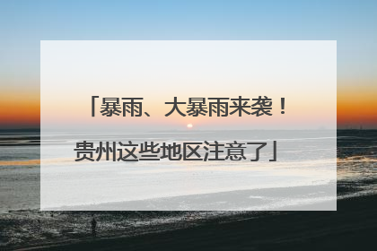 暴雨、大暴雨来袭！贵州这些地区注意了