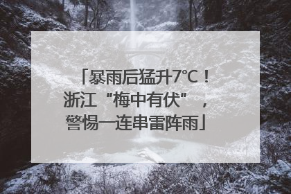 暴雨后猛升7℃！浙江“梅中有伏”，警惕一连串雷阵雨