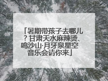暑期带孩子去哪儿？甘肃天水麻辣烫、鸣沙山·月牙泉星空音乐会请你来