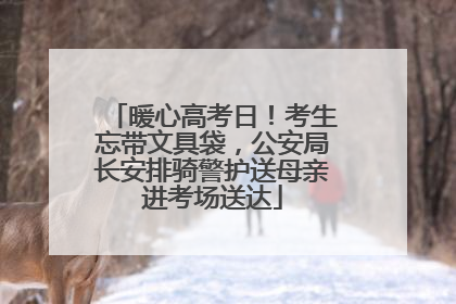 暖心高考日！考生忘带文具袋，公安局长安排骑警护送母亲进考场送达