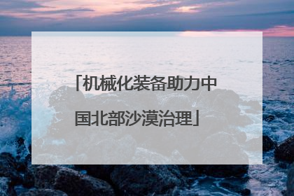 机械化装备助力中国北部沙漠治理