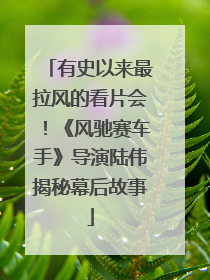 有史以来最拉风的看片会！《风驰赛车手》导演陆伟揭秘幕后故事