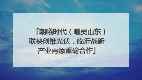 朝曦时代（曜灵山东）联袂创维光伏，临沂战新产业再添重磅合作