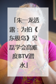 朱一龙透露：为拍《东极岛》吴磊学会高难度BTV潜水