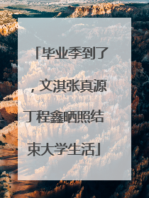 毕业季到了，文淇张真源丁程鑫晒照结束大学生活
