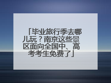 毕业旅行季去哪儿玩？南京这些景区面向全国中、高考考生免费了