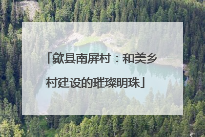歙县南屏村：和美乡村建设的璀璨明珠