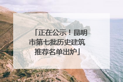 正在公示！昆明市第七批历史建筑推荐名单出炉