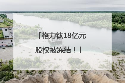 格力钛18亿元股权被冻结！
