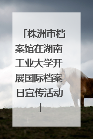 株洲市档案馆在湖南工业大学开展国际档案日宣传活动