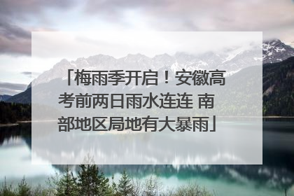 梅雨季开启！安徽高考前两日雨水连连 南部地区局地有大暴雨