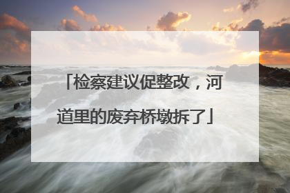 检察建议促整改，河道里的废弃桥墩拆了