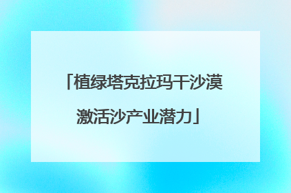 植绿塔克拉玛干沙漠 激活沙产业潜力