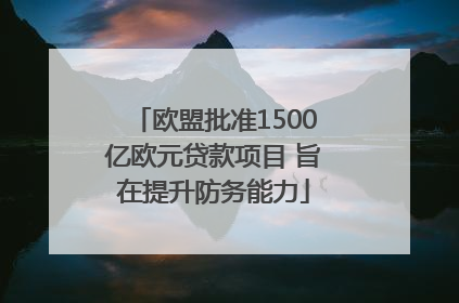 欧盟批准1500亿欧元贷款项目 旨在提升防务能力