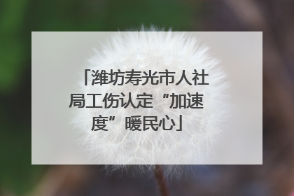 潍坊寿光市人社局工伤认定“加速度”暖民心