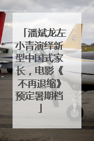 潘斌龙左小青演绎新型中国式家长，电影《不再退缩》预定暑期档