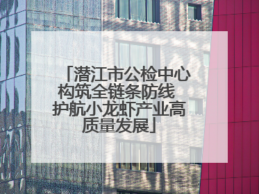 潜江市公检中心构筑全链条防线 护航小龙虾产业高质量发展