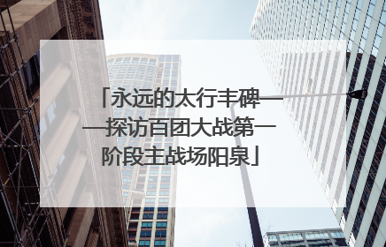 永远的太行丰碑——探访百团大战第一阶段主战场阳泉