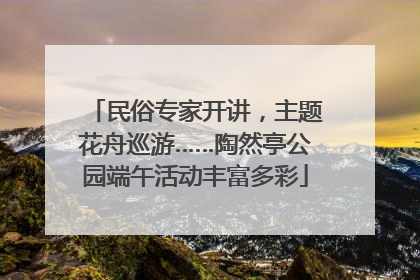 民俗专家开讲，主题花舟巡游……陶然亭公园端午活动丰富多彩