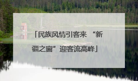 民族风情引客来 “新疆之窗”迎客流高峰