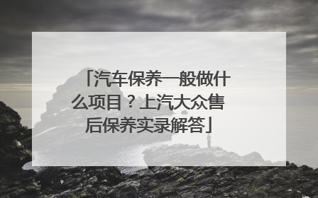 汽车保养一般做什么项目？上汽大众售后保养实录解答