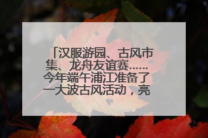 汉服游园、古风市集、龙舟友谊赛……今年端午浦江准备了一大波古风活动，亮点抢先知→