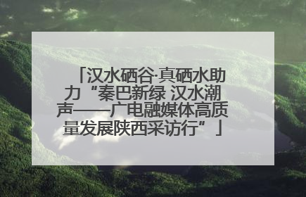汉水硒谷·真硒水助力“秦巴新绿 汉水潮声——广电融媒体高质量发展陕西采访行”