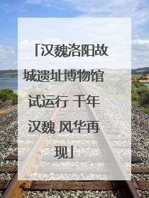 汉魏洛阳故城遗址博物馆试运行 千年汉魏 风华再现
