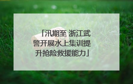 汛期至 浙江武警开展水上集训提升抢险救援能力