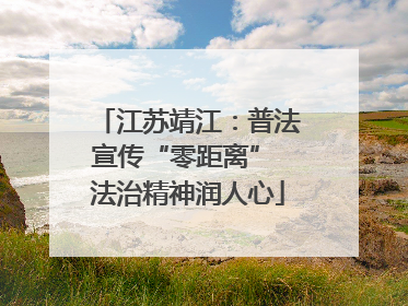江苏靖江：普法宣传“零距离” 法治精神润人心