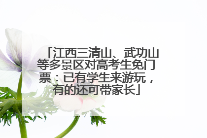 江西三清山、武功山等多景区对高考生免门票：已有学生来游玩，有的还可带家长
