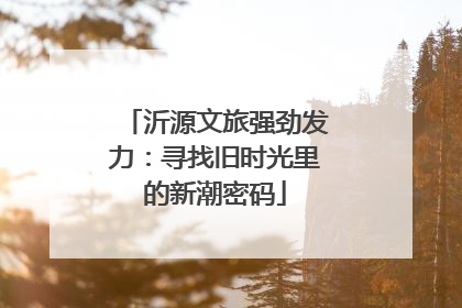 沂源文旅强劲发力：寻找旧时光里的新潮密码