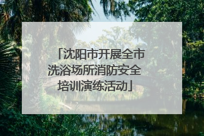 沈阳市开展全市洗浴场所消防安全培训演练活动
