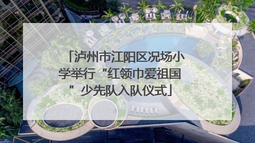 泸州市江阳区况场小学举行“红领巾爱祖国”少先队入队仪式