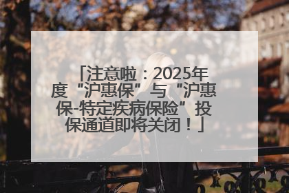 注意啦：2025年度“沪惠保”与“沪惠保-特定疾病保险”投保通道即将关闭！