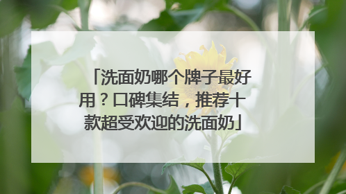 洗面奶哪个牌子最好用？口碑集结，推荐十款超受欢迎的洗面奶
