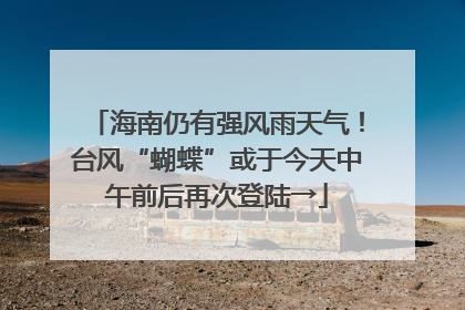 海南仍有强风雨天气！台风“蝴蝶”或于今天中午前后再次登陆→