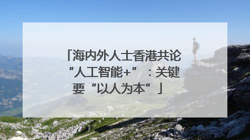海内外人士香港共论“人工智能+”：关键要“以人为本”
