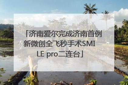 济南爱尔完成济南首例新微创全飞秒手术SMILE pro二连台
